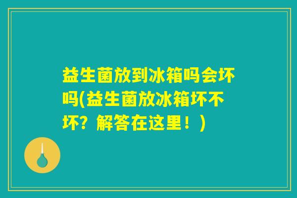益生菌放到冰箱吗会坏吗(益生菌放冰箱坏不坏？解答在这里！)