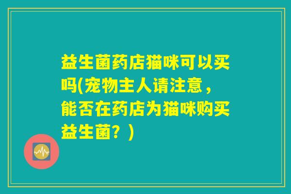 益生菌药店猫咪可以买吗(宠物主人请注意，能否在药店为猫咪购买益生菌？)