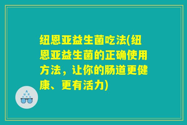 纽恩亚益生菌吃法(纽恩亚益生菌的正确使用方法，让你的肠道更健康、更有活力)