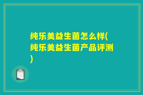 纯乐美益生菌怎么样(纯乐美益生菌产品评测) 纯乐美益生菌怎么样(纯乐美益生菌产品评测)