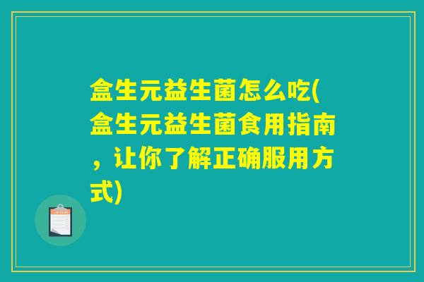盒生元益生菌怎么吃(盒生元益生菌食用指南，让你了解正确服用方式)
