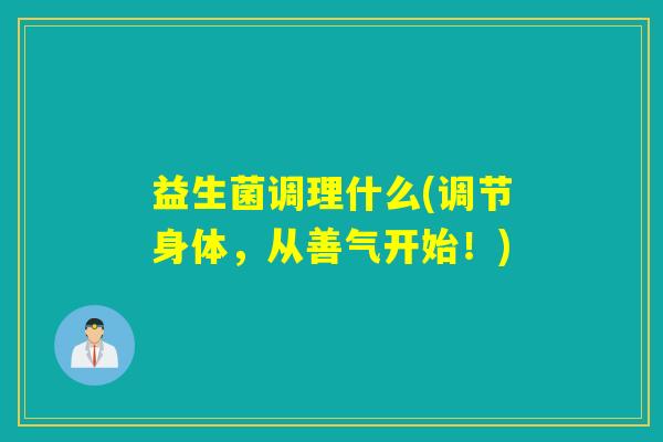 益生菌调理什么(调节身体，从善气开始！)