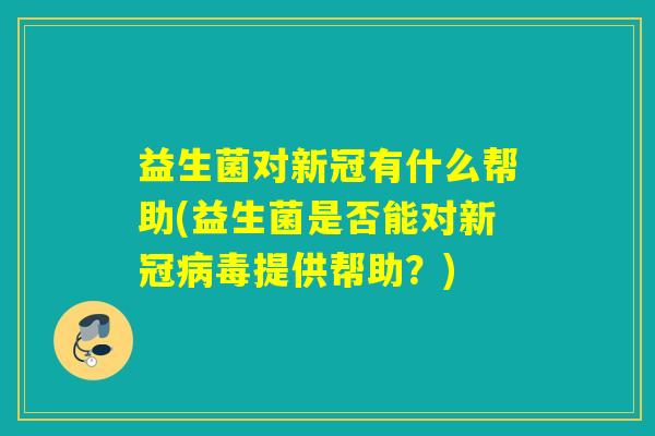 益生菌对新冠有什么帮助(益生菌是否能对新冠提供帮助?) 益生菌对新冠有什么帮助(益生菌是否能对新冠提供帮助?)