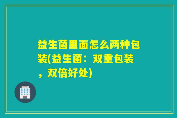 益生菌里面怎么两种包装(益生菌：双重包装，双倍好处)