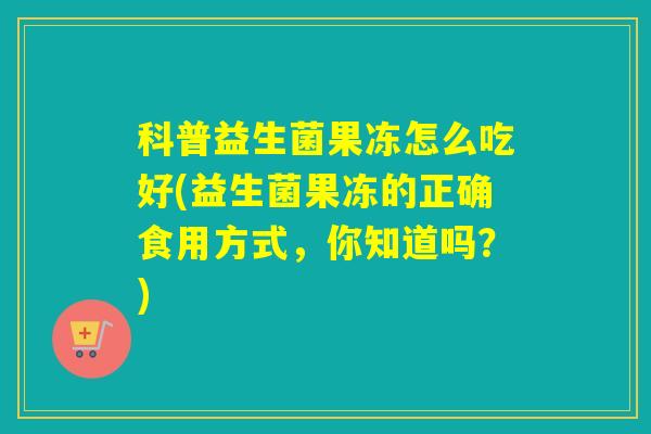科普益生菌果冻怎么吃好(益生菌果冻的正确食用方式，你知道吗？)