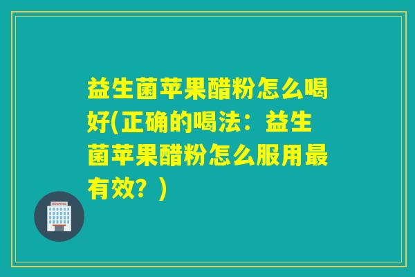 益生菌苹果醋粉怎么喝好(正确的喝法：益生菌苹果醋粉怎么服用最有效？)