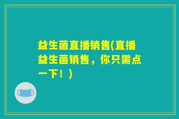 益生菌直播销售(直播益生菌销售，你只需点一下！)