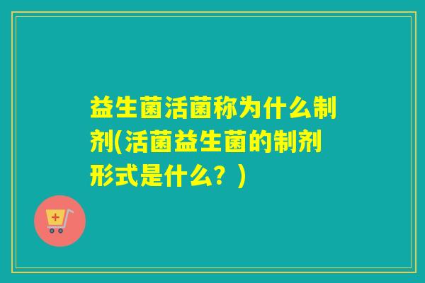 益生菌活菌称为什么制剂(活菌益生菌的制剂形式是什么？)