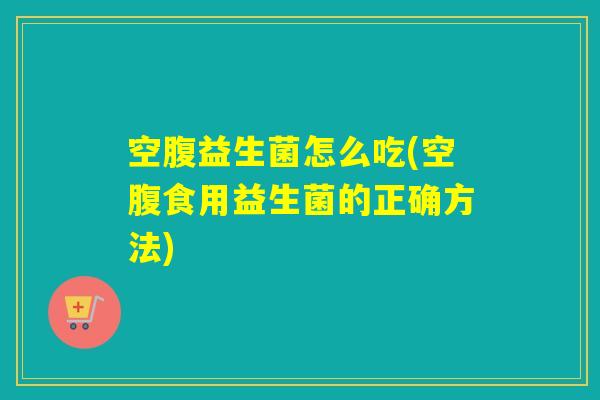 空腹益生菌怎么吃(空腹食用益生菌的正确方法) 空腹益生菌怎么吃(空腹食用益生菌的正确方法)