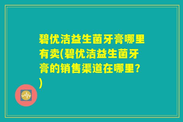 碧优洁益生菌牙膏哪里有卖(碧优洁益生菌牙膏的销售渠道在哪里？)