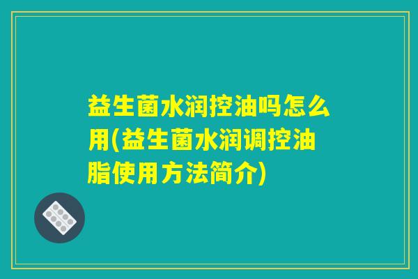 益生菌水润控油吗怎么用(益生菌水润调控油脂使用方法简介)