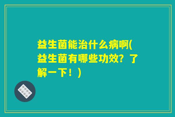 详细阅读:益生菌能治什么病啊(益生菌有哪些功效?了解一下!) 益生菌能治什么病啊(益生菌有哪些功效?了解一下!)