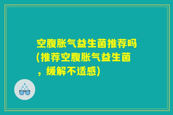 空腹胀气益生菌推荐吗(推荐空腹胀气益生菌，缓解不适感)
