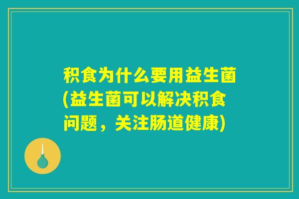 积食为什么要用益生菌(益生菌可以解决积食问题，关注肠道健康)