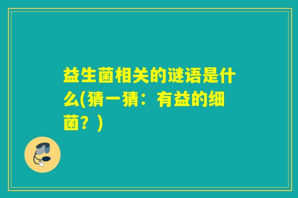 益生菌相关的谜语是什么(猜一猜：有益的细菌？)