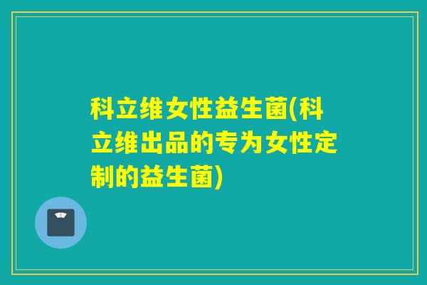 科立维女性益生菌(科立维出品的专为女性定制的益生菌)