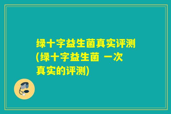 绿十字益生菌真实评测(绿十字益生菌 一次真实的评测)