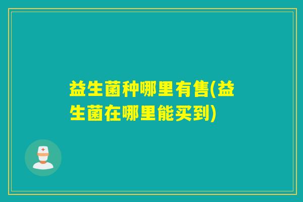 益生菌种哪里有售(益生菌在哪里能买到)