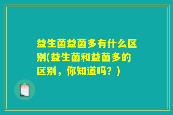 益生菌益菌多有什么区别(益生菌和益菌多的区别,你知道吗?) 益生菌益菌多有什么区别(益生菌和益菌多的区别,你知道吗?)