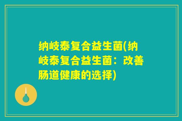 纳岐泰复合益生菌(纳岐泰复合益生菌：改善肠道健康的选择)