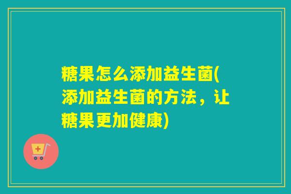 糖果怎么添加益生菌(添加益生菌的方法，让糖果更加健康)