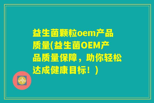 益生菌颗粒oem产品质量(益生菌OEM产品质量保障，助你轻松达成健康目标！)