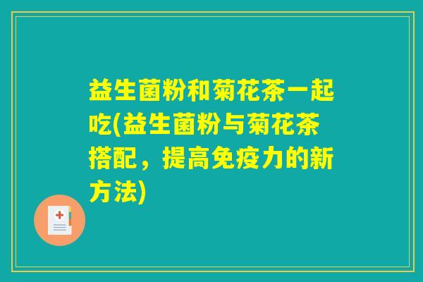 益生菌粉和菊花茶一起吃(益生菌粉与菊花茶搭配,提高力的新方法) 益生菌粉和菊花茶一起吃(益生菌粉与菊花茶搭配,提高力的新方法)
