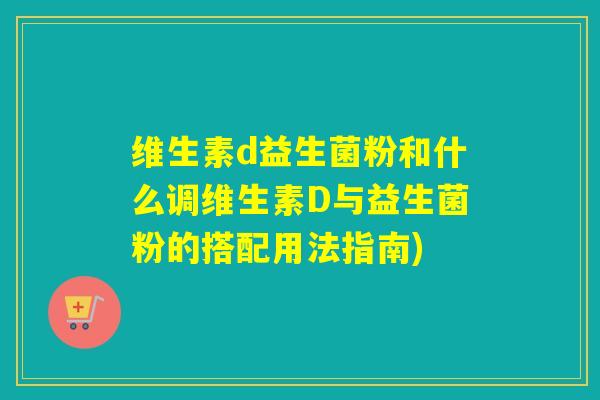 维生素d益生菌粉和什么调维生素D与益生菌粉的搭配用法指南) 维生素d益生菌粉和什么调维生素D与益生菌粉的搭配用法指南)