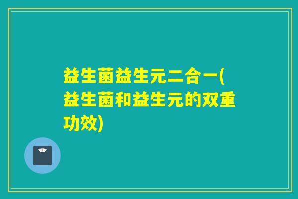 益生菌益生元二合一(益生菌和益生元的双重功效)