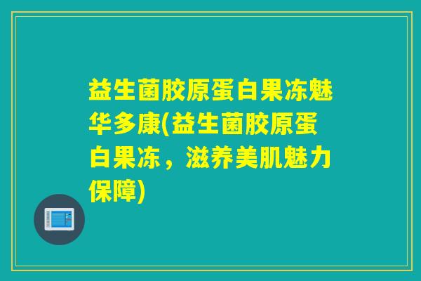 益生菌胶原蛋白果冻魅华多康(益生菌胶原蛋白果冻，滋养美肌魅力保障)