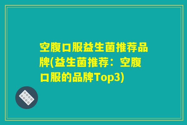 空腹口服益生菌推荐品牌(益生菌推荐：空腹口服的品牌Top3)