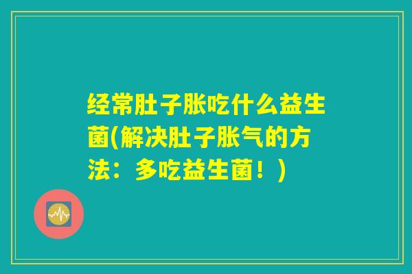 经常肚子胀吃什么益生菌(解决肚子胀气的方法：多吃益生菌！)