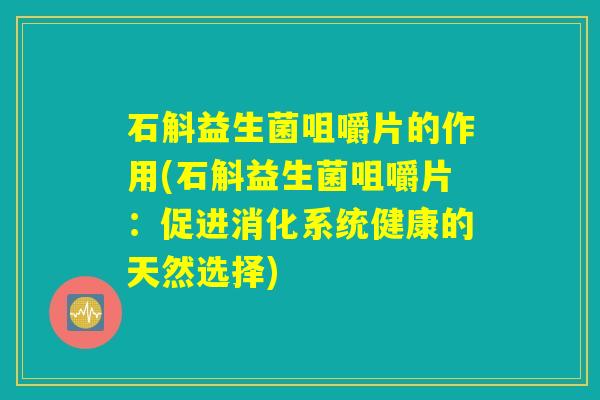 石斛益生菌咀嚼片的作用(石斛益生菌咀嚼片：促进消化系统健康的天然选择)