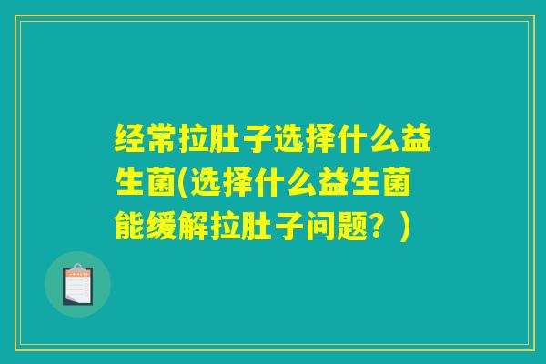 经常拉肚子选择什么益生菌(选择什么益生菌能缓解拉肚子问题？)