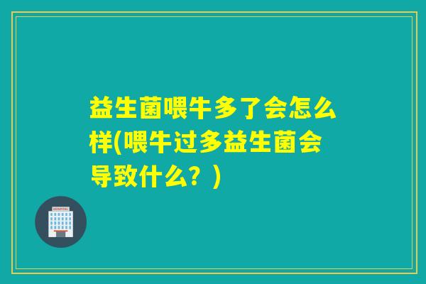 益生菌喂牛多了会怎么样(喂牛过多益生菌会导致什么？)