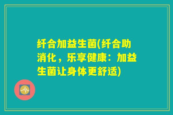 纤合加益生菌(纤合助消化，乐享健康：加益生菌让身体更舒适)