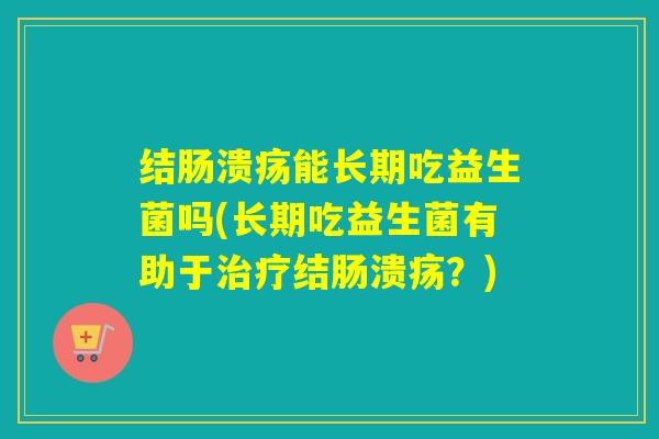 结肠溃疡能长期吃益生菌吗(长期吃益生菌有助于治疗结肠溃疡？)