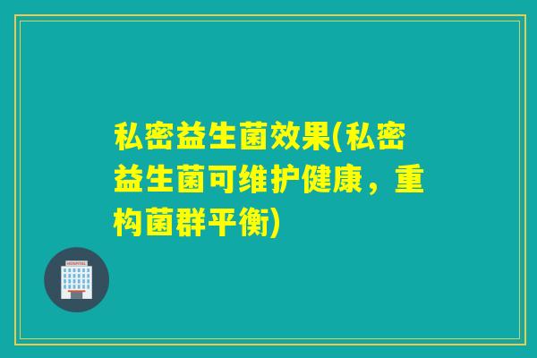 私密益生菌效果(私密益生菌可维护健康，重构菌群平衡)