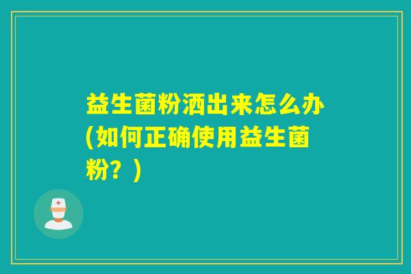 益生菌粉洒出来怎么办(如何正确使用益生菌粉？)