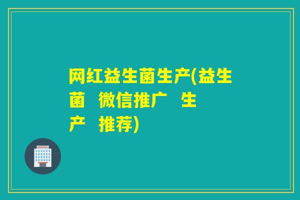网红益生菌生产(益生菌 微信推广 生产 推荐) 网红益生菌生产(益生菌 微信推广 生产 推荐)