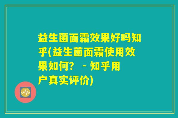 益生菌面霜效果好吗知乎(益生菌面霜使用效果如何？ - 知乎用户真实评价)
