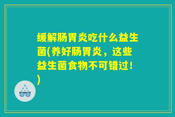 缓解肠胃炎吃什么益生菌(养好肠胃炎，这些益生菌食物不可错过！)