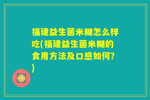 福建益生菌米糊怎么样吃(福建益生菌米糊的食用方法及口感如何？)