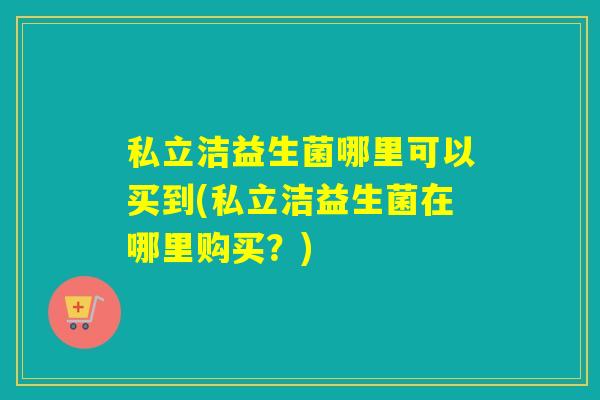 私立洁益生菌哪里可以买到(私立洁益生菌在哪里购买？)
