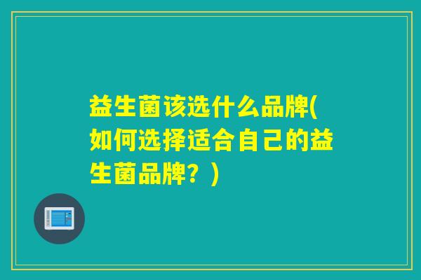 益生菌该选什么品牌(如何选择适合自己的益生菌品牌？)