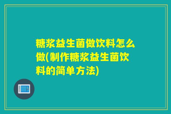 糖浆益生菌做饮料怎么做(制作糖浆益生菌饮料的简单方法)