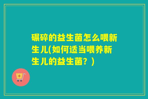 碾碎的益生菌怎么喂新生儿(如何适当喂养新生儿的益生菌?) 碾碎的益生菌怎么喂新生儿(如何适当喂养新生儿的益生菌?)