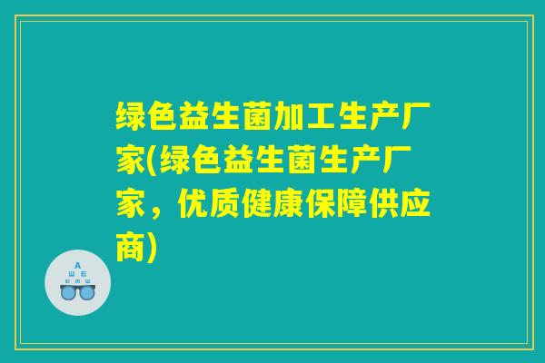 绿色益生菌加工生产厂家(绿色益生菌生产厂家，优质健康保障供应商)