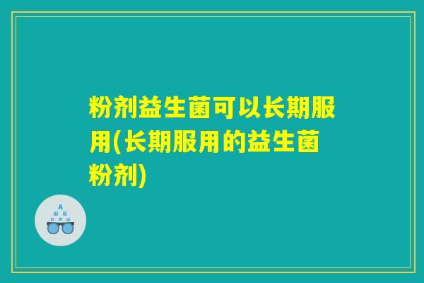 粉剂益生菌可以长期服用(长期服用的益生菌粉剂)