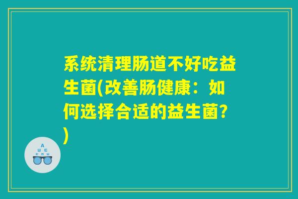 系统清理肠道不好吃益生菌(改善肠健康：如何选择合适的益生菌？)